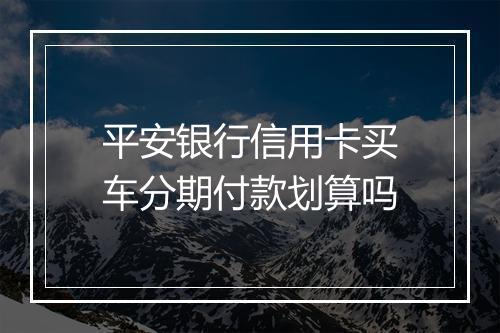 平安银行信用卡买车分期付款划算吗