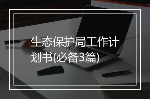 生态保护局工作计划书(必备3篇)
