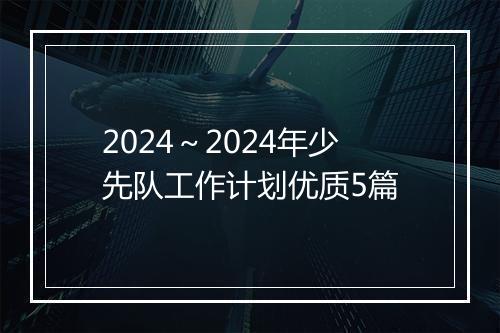 2024～2024年少先队工作计划优质5篇