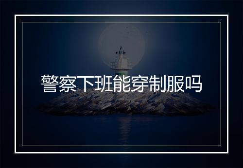 警察下班能穿制服吗