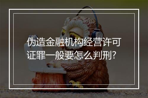 伪造金融机构经营许可证罪一般要怎么判刑?