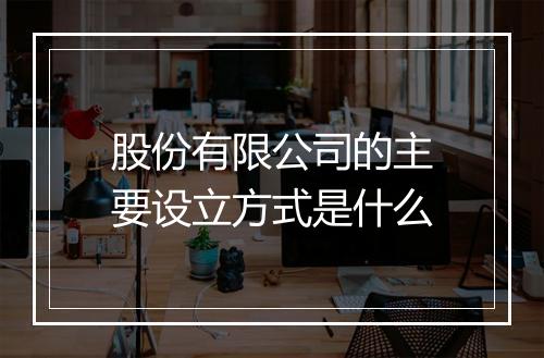 股份有限公司的主要设立方式是什么