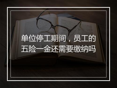 单位停工期间，员工的五险一金还需要缴纳吗