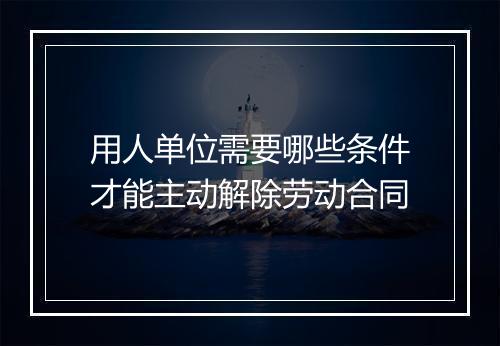用人单位需要哪些条件才能主动解除劳动合同