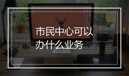 市民中心可以办什么业务