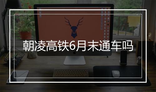 朝凌高铁6月末通车吗