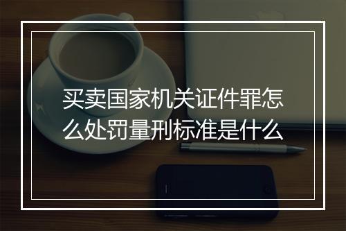 买卖国家机关证件罪怎么处罚量刑标准是什么