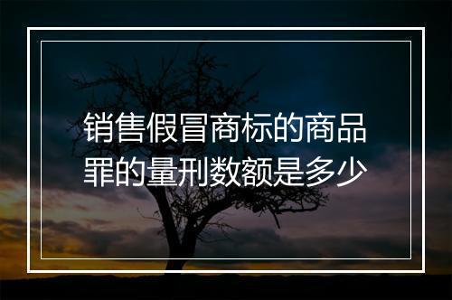 销售假冒商标的商品罪的量刑数额是多少
