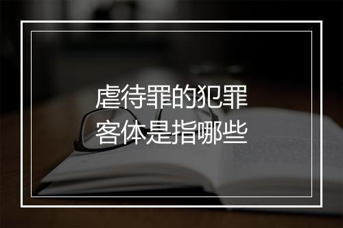 虐待罪的犯罪客体是指哪些