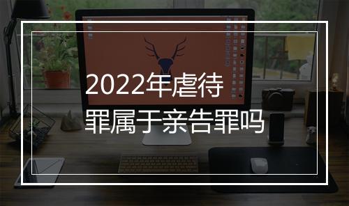 2022年虐待罪属于亲告罪吗