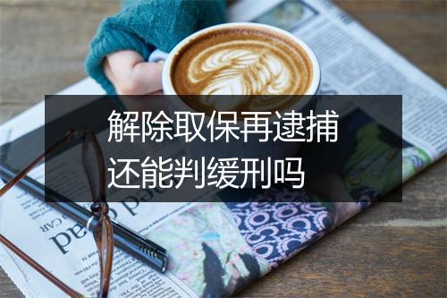 解除取保再逮捕还能判缓刑吗