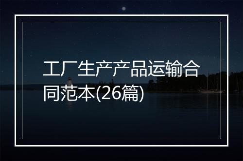 工厂生产产品运输合同范本(26篇)