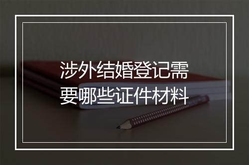 涉外结婚登记需要哪些证件材料