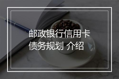邮政银行信用卡债务规划 介绍