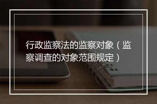 行政监察法的监察对象（监察调查的对象范围规定）