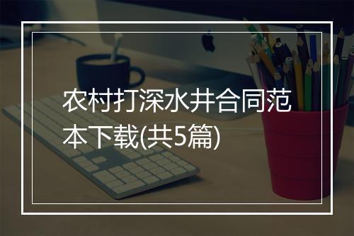 农村打深水井合同范本下载(共5篇)