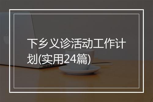 下乡义诊活动工作计划(实用24篇)
