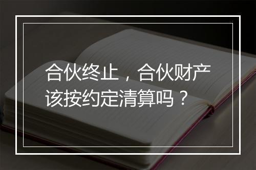 合伙终止，合伙财产该按约定清算吗？