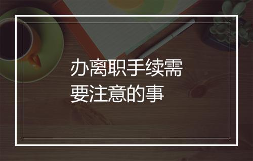 办离职手续需要注意的事