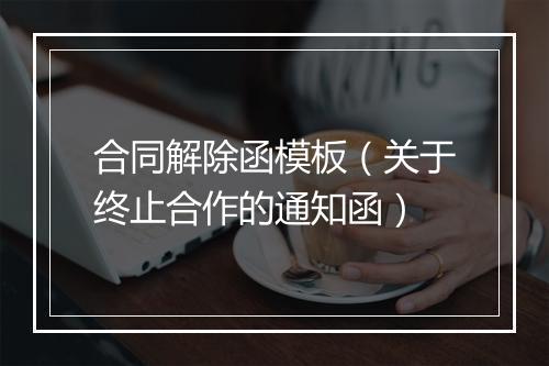 合同解除函模板（关于终止合作的通知函）