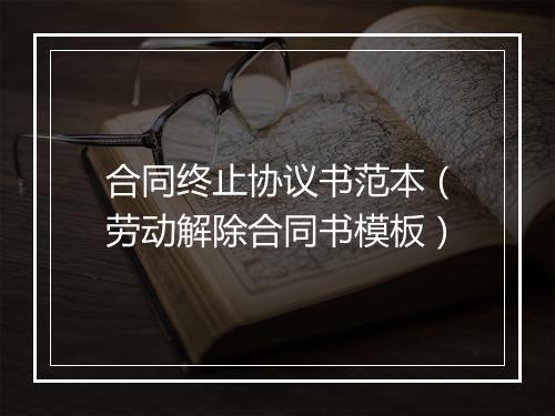 合同终止协议书范本（劳动解除合同书模板）