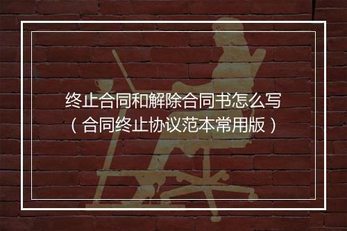 终止合同和解除合同书怎么写（合同终止协议范本常用版）