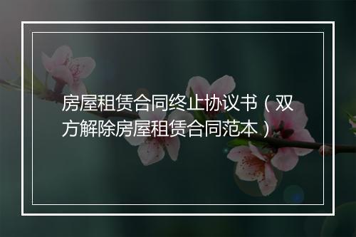 房屋租赁合同终止协议书（双方解除房屋租赁合同范本）