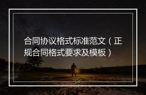 合同协议格式标准范文（正规合同格式要求及模板）