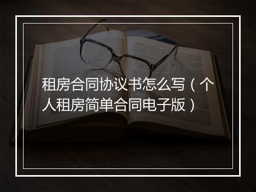 租房合同协议书怎么写（个人租房简单合同电子版）
