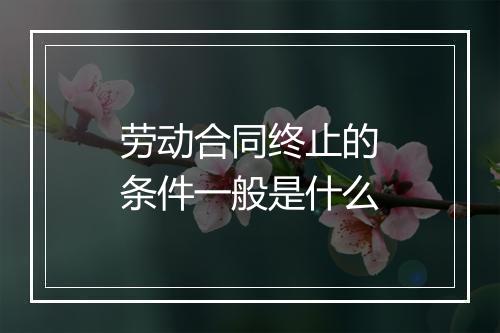 劳动合同终止的条件一般是什么