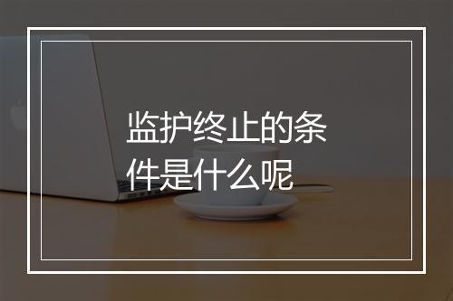 监护终止的条件是什么呢