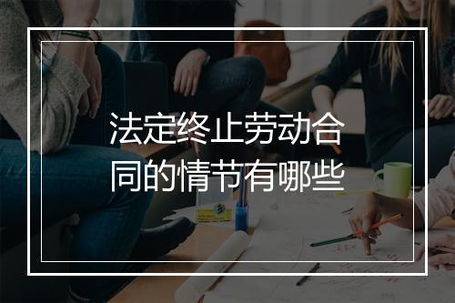 法定终止劳动合同的情节有哪些