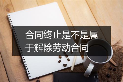 合同终止是不是属于解除劳动合同