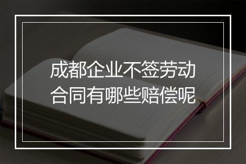 成都企业不签劳动合同有哪些赔偿呢