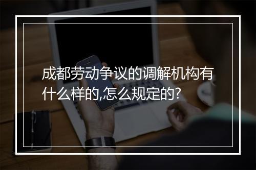 成都劳动争议的调解机构有什么样的,怎么规定的?