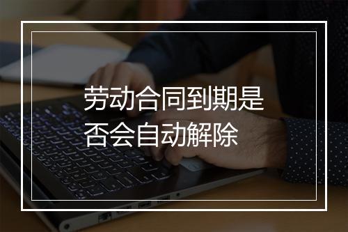 劳动合同到期是否会自动解除