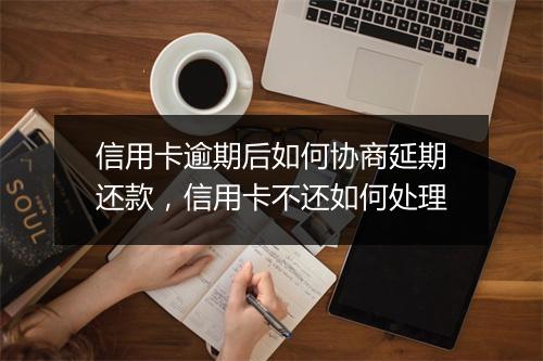 信用卡逾期后如何协商延期还款，信用卡不还如何处理