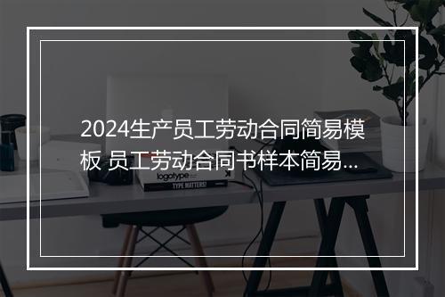 2024生产员工劳动合同简易模板 员工劳动合同书样本简易版