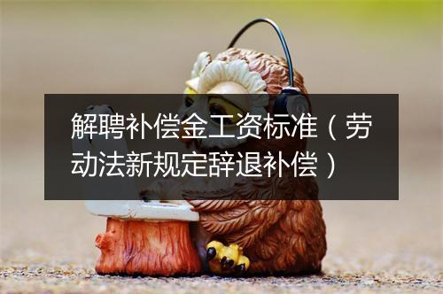 解聘补偿金工资标准（劳动法新规定辞退补偿）