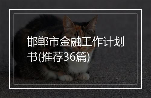 邯郸市金融工作计划书(推荐36篇)