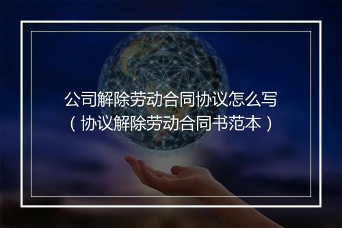 公司解除劳动合同协议怎么写（协议解除劳动合同书范本）