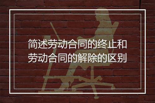 简述劳动合同的终止和劳动合同的解除的区别