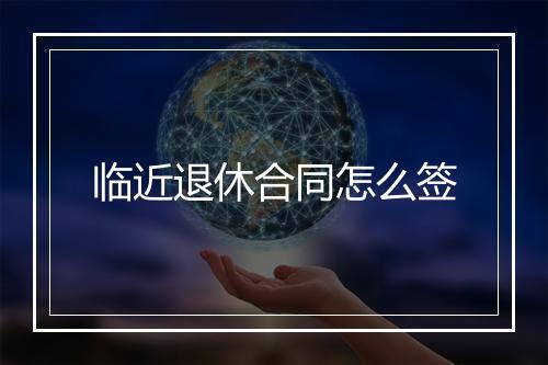 临近退休合同怎么签