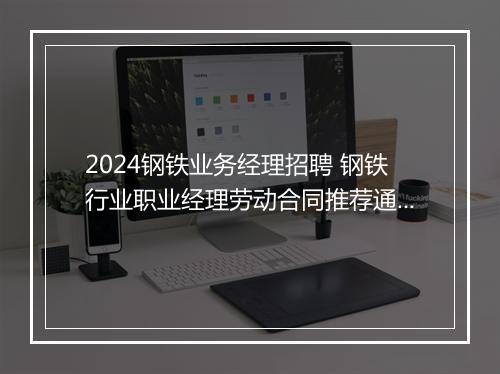 2024钢铁业务经理招聘 钢铁行业职业经理劳动合同推荐通用版11篇