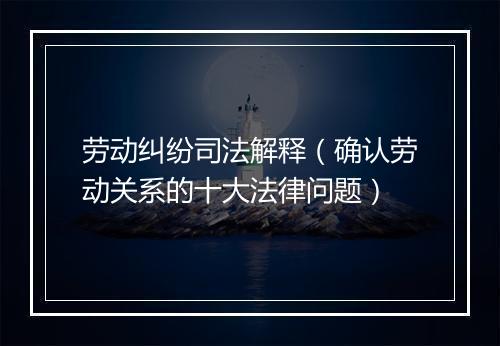 劳动纠纷司法解释（确认劳动关系的十大法律问题）