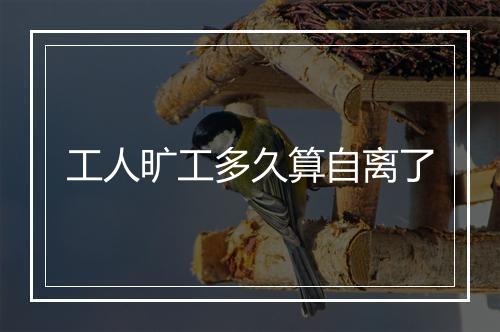 工人旷工多久算自离了