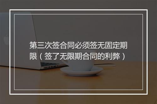 第三次签合同必须签无固定期限（签了无限期合同的利弊）