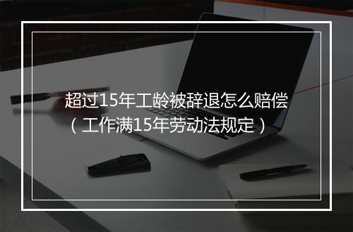 超过15年工龄被辞退怎么赔偿（工作满15年劳动法规定）