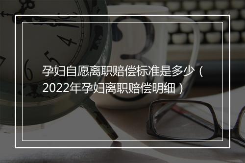 孕妇自愿离职赔偿标准是多少（2022年孕妇离职赔偿明细）
