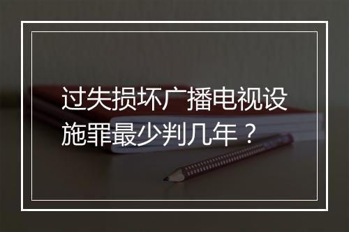 过失损坏广播电视设施罪最少判几年？
